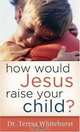 How Would Jesus Raise Your Child?, Dr. Teresa Whitehurst 