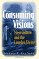 Consuming Visions: Mass Culture And The Lourdes Shrine, Suzanne K. Kaufman 