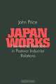 Japan Works: Power and Paradox in Postwar Industrial Relations (Cornell International Industrial and Labor Relations Reports, No. 30), John Price 