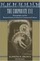 The Corporate Eye: Photography and the Rationalization of American Commercial Culture, 1884-1929 (Studies in Industry and Society), Elspeth H. Brown 