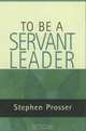 To Be a Servant-Leader, Stephen Prosser 