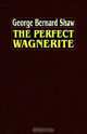 The Perfect Wagnerite: A Commentary On The Ring Of The Niblungs, Bernard Shaw 