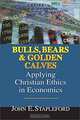 Bulls, Bears & Golden Calves: Applying Christian Ethics in Economics, John E. Stapleford 