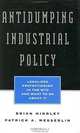 Antidumping Industrial Policy: Legalized Protectionism in the Wto and What to Do About It, Brian Handley, Patrick A. Messerlin 