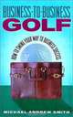 Business-to-Business Golf : How to Swing Your Way to Business Success, Michael A Smith, Michael Andrew Smith 