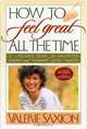 How To Feel Great All The Time A Lifelong Plan for Unlimited Energy and Radiant Good Health, Newly Revised & Updated, Valerie Saxion 