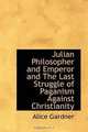 Julian Philosopher and Emperor and The Last Struggle of Paganism Against Christianity, Alice Gardner 