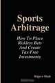 Sports Arbitrage - How To Place Riskless Bets & Create Tax-Free Investments, Rajeev Shah 