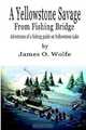 A Yellowstone Savage from Fishing Bridge: Adventures of a Fishing Guide on Yellowstone Lake, James O. Wolfe 