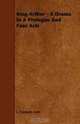 King Arthur - A Drama In A Prologue And Four Acts, J. Comyns Carr 