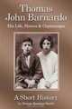 Thomas John Barnardo, His Life, Homes & Orphanages: A Short History, Dennis Burnier-Smith 