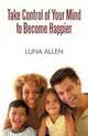 Take Control of Your Mind to Become Happier, Luna Allen 