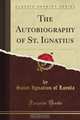 The Autobiography of St. Ignatius (Classic Reprint), Saint Ignatius of Loyola 