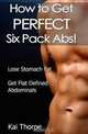 How to Get Perfect Six Pack Abs!: Lose Stomach Fat and Get Flat Defined Abdominals (Volume 1), Kai Thorpe 