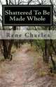 Shattered To Be Made Whole: The Most Candid Tale You Will Ever Read on Sexual Sin and Its Consequences, Rene Charles 