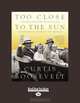 Too Close To The Sun: Growing Up in the Shadow of My Grandparents, Franklin and Eleanor, Curtis Roosevelt 