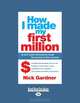 How I Made My First Million: 26 Self-Made Millionaires Reveal the Secrets to their Success, Nick Gardner 