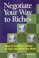 Negotiate Your Way to Riches: How to Convince Others to Give You What You Want, Peter Wink 