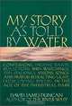My Story as Told by Water: Confessions, Druidic Rants, Reflections, Bird-Watchings, Fish-Stalkings, Visions, Songs and Prayers Refracting Light, from Living Rivers, in the Age of the Industrial Dark, David James Duncan 