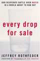 Every Drop for Sale: Our Desperate Battle Over Water in a World About to Run Out, Jeffrey Rothfeder 