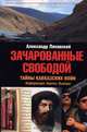 Зачарованные свободой: Тайны кавказских войн: Информация. Анализ. Выводы, Александр Ляховский 