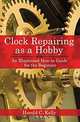 Clock Repairing as a Hobby: An Illustrated How-to Guide for the Beginner, Harold C. Kelly 