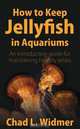 How to Keep Jellyfish in Aquariums: An Introductory Guide for Maintaining Healthy Jellies, Chad L. Widmer 