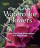 How to Paint Watercolor Flowers: Create Your Own Masterpiece in 6 Easy Steps, Robin Berry 