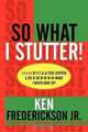 So What I Stutter!: i-i-i-i-I st-t-t-u-u-tter-STUTTER s-oo-o-SO w-w-w-w-WHAT! I Never Gave Up!, Ken Frederickson Jr. 