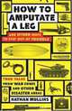 How to Amputate a Leg and Other Ways to Stay Out of Trouble: True Tales from War Zones and Other Disaster Areas, Nathan Mullins 
