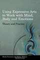 Using Expressive Arts to Work With the Mind, Body and Emotions: Theory and Practice, Mark Pearson, Helen Wilson 