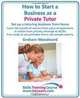 How to Start a Business as a Private Tutor. Set up a tutoring business from home. Learn the secrets of success from years of experience in tuition from ... and sample adverts. (Skills Training Course), Graham Woodward 