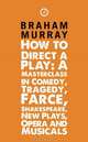 How to Direct a Play: A Masterclass in Comedy, Tragedy, Farce, Shakespeare, New Plays, Opera and Musicals, Braham Murray 