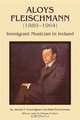 Aloys Fleischmann (1880-1964): Immigrant Musician in Ireland, Joseph P. Cunningham, Ruth Fleischmann 