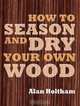 How to Season and Dry Your Own Wood, Alan Holtham 