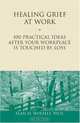Healing Grief at Work : 100 Practical Ideas After Your Workplace Is Touched by Loss (Healing Your Grieving Heart series), PhD, Alan D. Wolfelt 