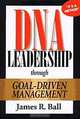 DNA Leadership Through Goal-Driven Management, James R. Ball 